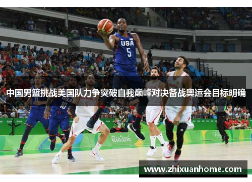 中国男篮挑战美国队力争突破自我巅峰对决备战奥运会目标明确