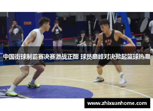 中国街球制霸赛决赛激战正酣 球员巅峰对决掀起篮球热潮