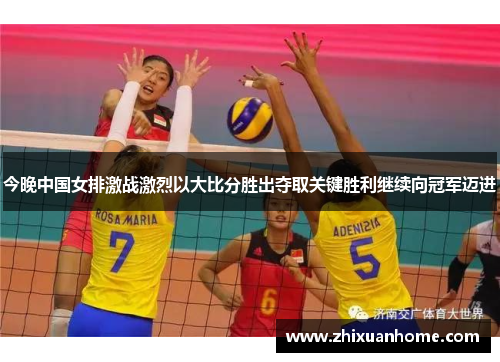 今晚中国女排激战激烈以大比分胜出夺取关键胜利继续向冠军迈进