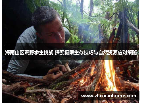 海南山区荒野求生挑战 探索极限生存技巧与自然资源应对策略