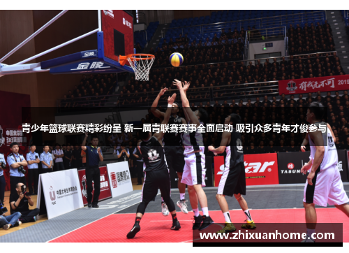 青少年篮球联赛精彩纷呈 新一届青联赛赛事全面启动 吸引众多青年才俊参与